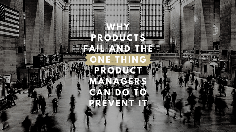 Why Products Fail and the One Thing Product Managers Can Do to Avoid It ...